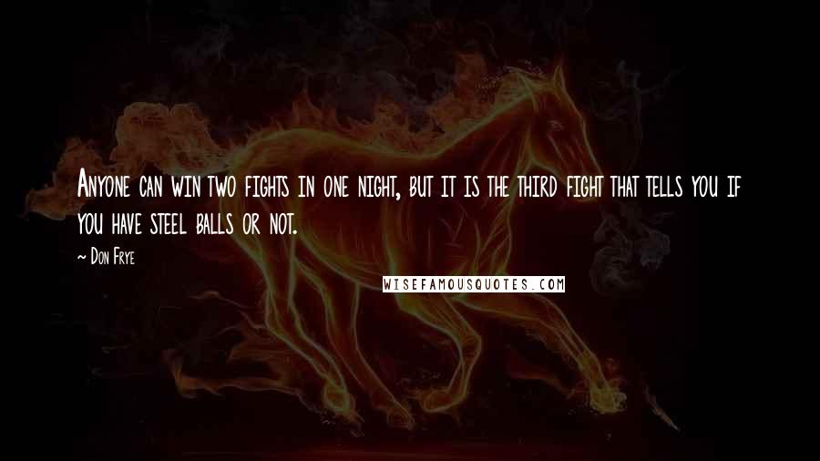 Don Frye Quotes: Anyone can win two fights in one night, but it is the third fight that tells you if you have steel balls or not.