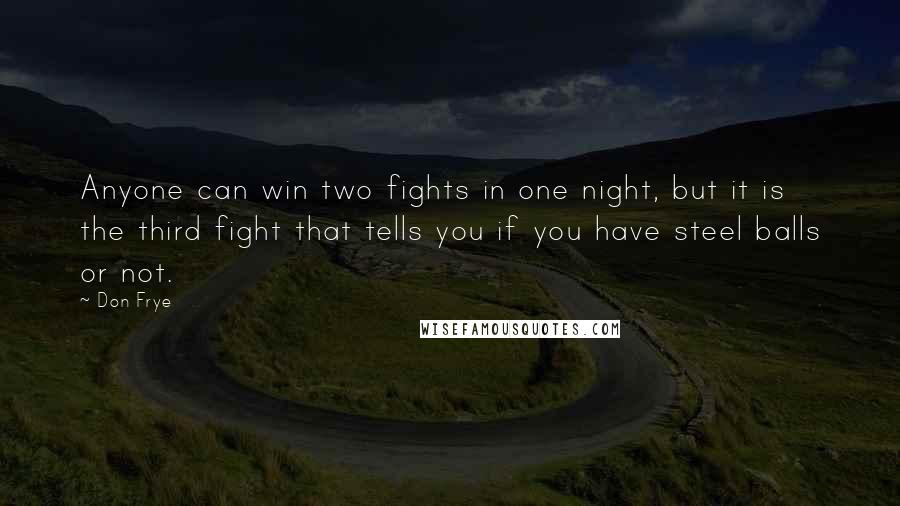 Don Frye Quotes: Anyone can win two fights in one night, but it is the third fight that tells you if you have steel balls or not.