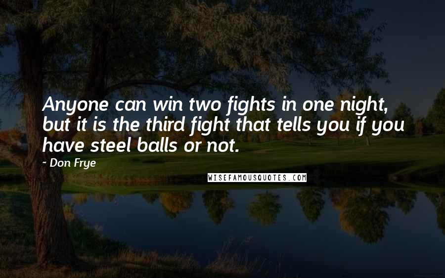 Don Frye Quotes: Anyone can win two fights in one night, but it is the third fight that tells you if you have steel balls or not.