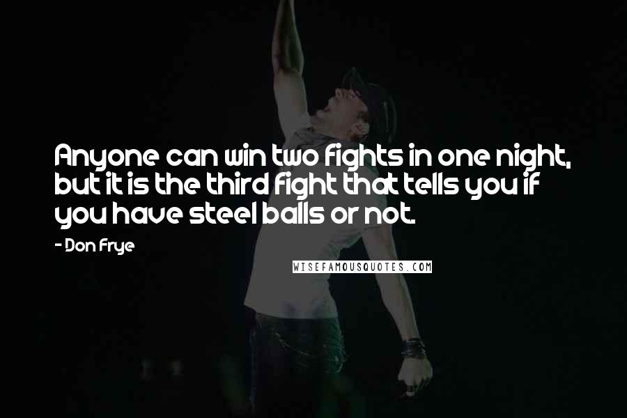 Don Frye Quotes: Anyone can win two fights in one night, but it is the third fight that tells you if you have steel balls or not.