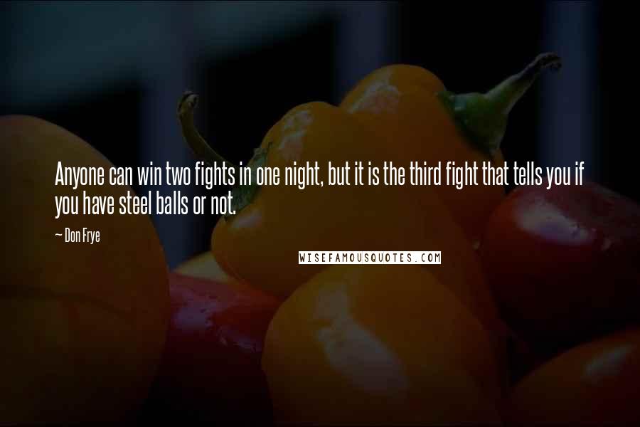 Don Frye Quotes: Anyone can win two fights in one night, but it is the third fight that tells you if you have steel balls or not.