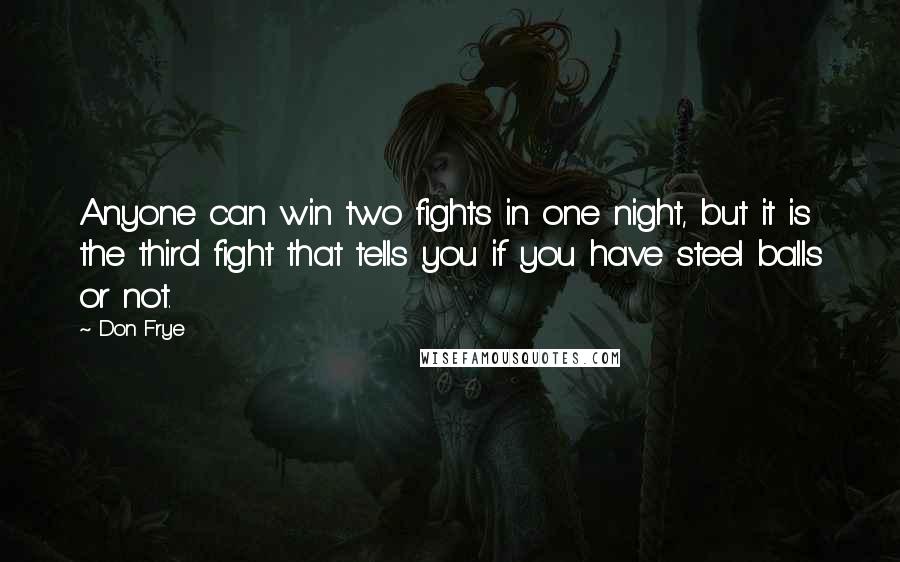 Don Frye Quotes: Anyone can win two fights in one night, but it is the third fight that tells you if you have steel balls or not.