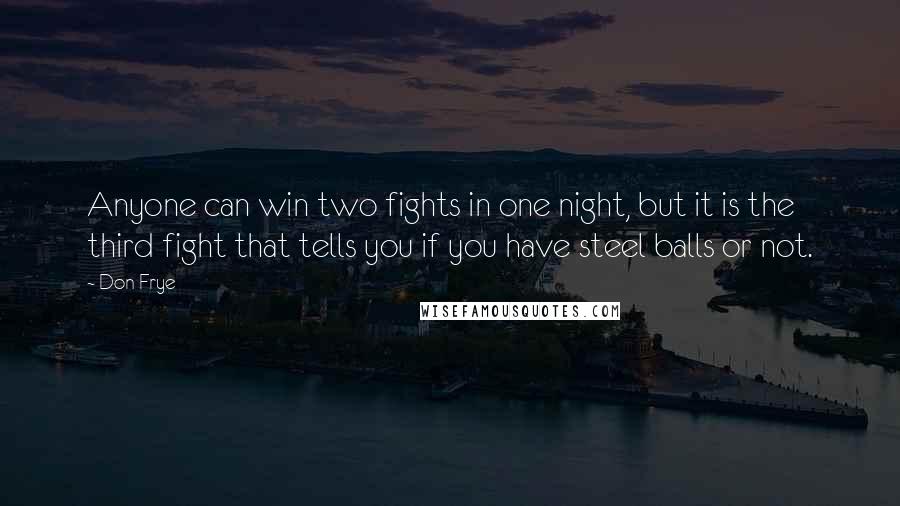 Don Frye Quotes: Anyone can win two fights in one night, but it is the third fight that tells you if you have steel balls or not.