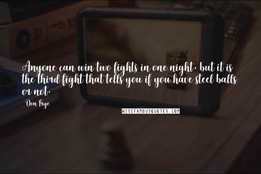 Don Frye Quotes: Anyone can win two fights in one night, but it is the third fight that tells you if you have steel balls or not.