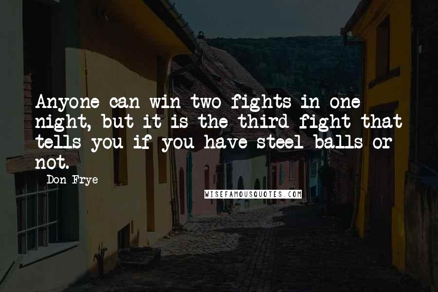 Don Frye Quotes: Anyone can win two fights in one night, but it is the third fight that tells you if you have steel balls or not.