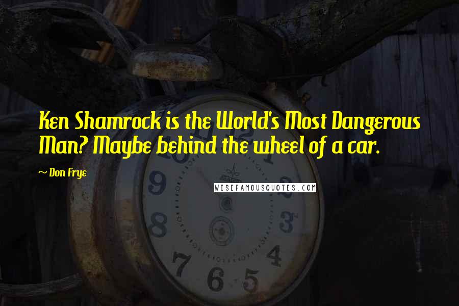 Don Frye Quotes: Ken Shamrock is the World's Most Dangerous Man? Maybe behind the wheel of a car.