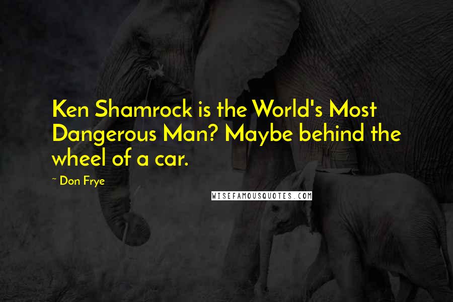 Don Frye Quotes: Ken Shamrock is the World's Most Dangerous Man? Maybe behind the wheel of a car.