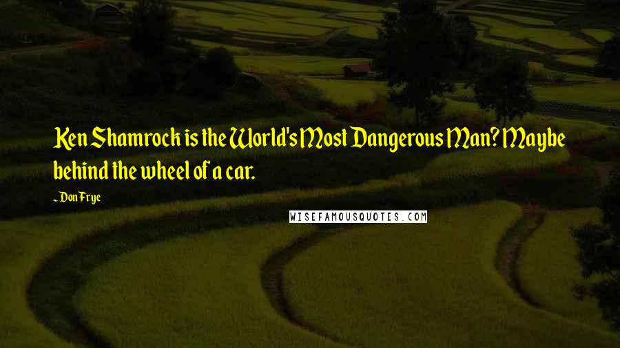 Don Frye Quotes: Ken Shamrock is the World's Most Dangerous Man? Maybe behind the wheel of a car.