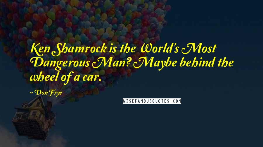 Don Frye Quotes: Ken Shamrock is the World's Most Dangerous Man? Maybe behind the wheel of a car.