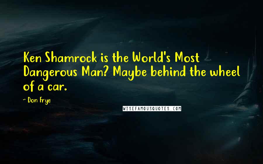 Don Frye Quotes: Ken Shamrock is the World's Most Dangerous Man? Maybe behind the wheel of a car.