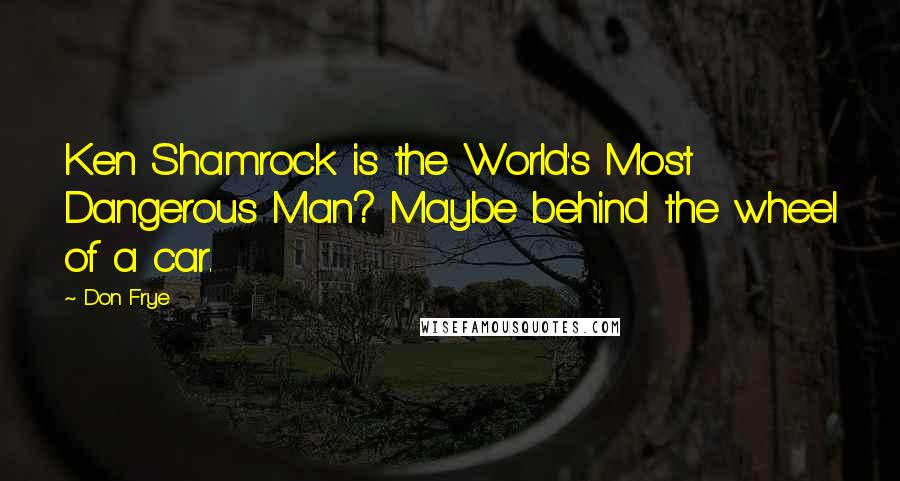 Don Frye Quotes: Ken Shamrock is the World's Most Dangerous Man? Maybe behind the wheel of a car.