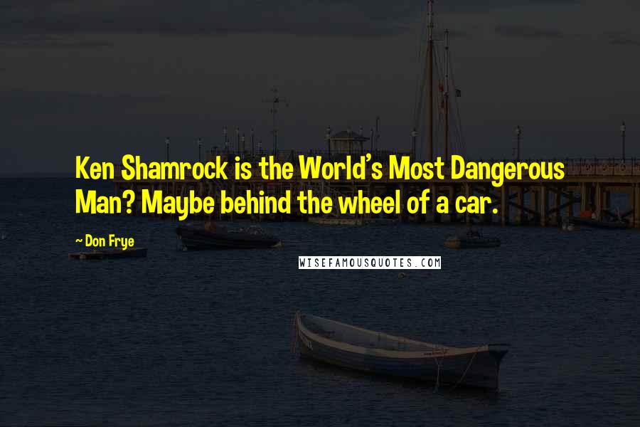 Don Frye Quotes: Ken Shamrock is the World's Most Dangerous Man? Maybe behind the wheel of a car.