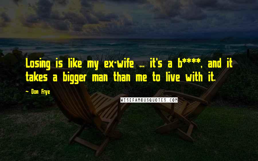 Don Frye Quotes: Losing is like my ex-wife ... it's a b****, and it takes a bigger man than me to live with it.