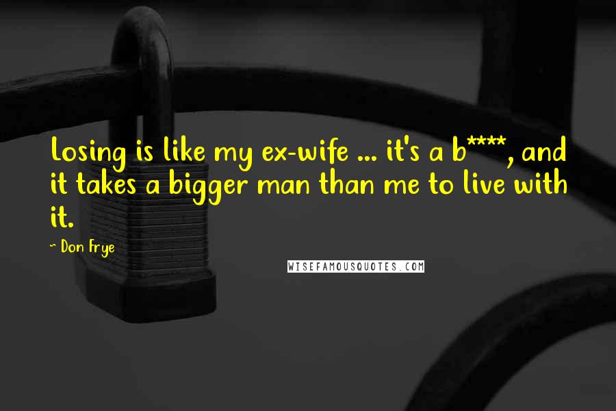 Don Frye Quotes: Losing is like my ex-wife ... it's a b****, and it takes a bigger man than me to live with it.