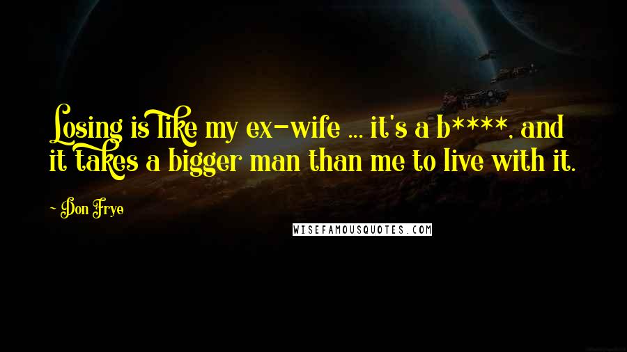 Don Frye Quotes: Losing is like my ex-wife ... it's a b****, and it takes a bigger man than me to live with it.