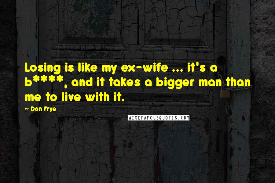 Don Frye Quotes: Losing is like my ex-wife ... it's a b****, and it takes a bigger man than me to live with it.