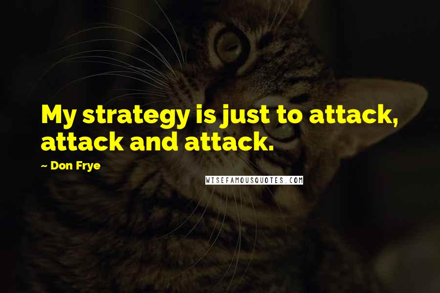 Don Frye Quotes: My strategy is just to attack, attack and attack.