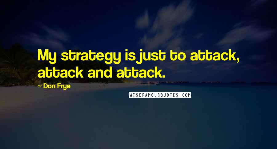 Don Frye Quotes: My strategy is just to attack, attack and attack.