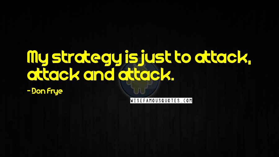 Don Frye Quotes: My strategy is just to attack, attack and attack.