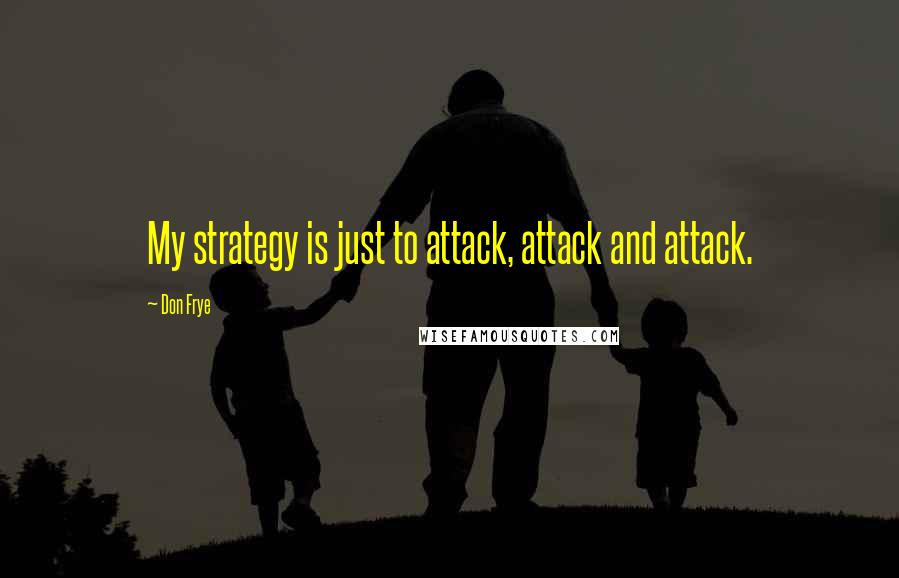 Don Frye Quotes: My strategy is just to attack, attack and attack.