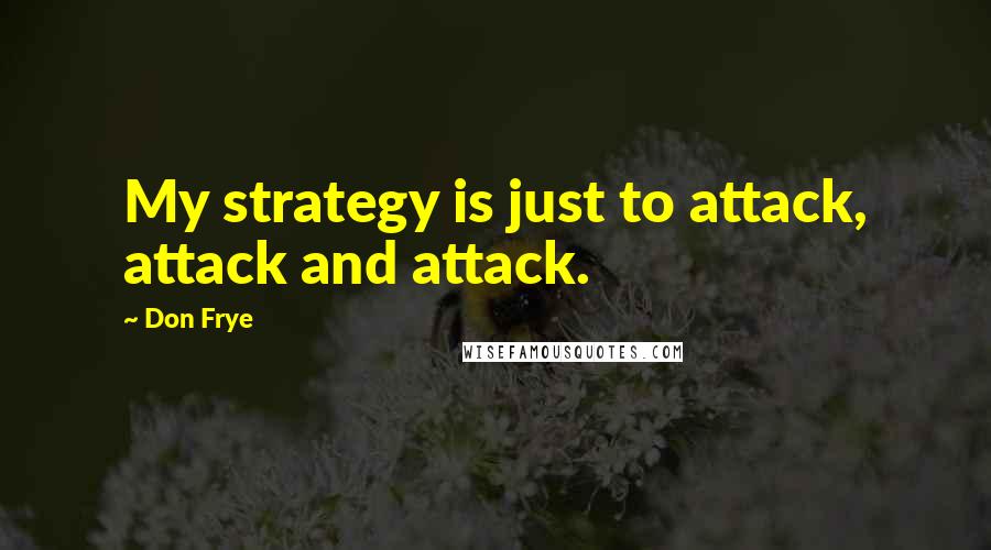 Don Frye Quotes: My strategy is just to attack, attack and attack.