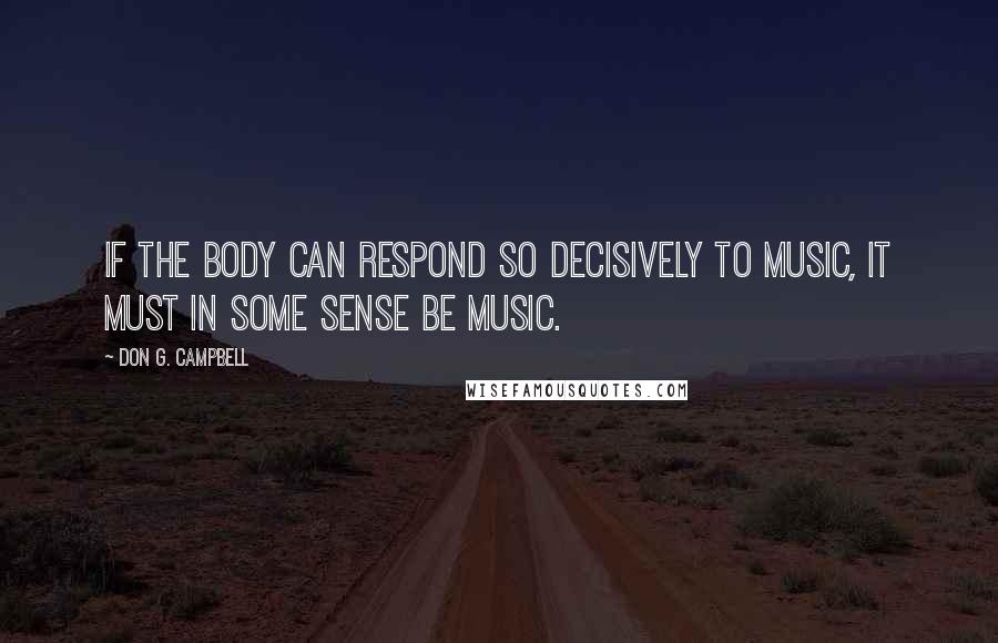 Don G. Campbell Quotes: If the body can respond so decisively to music, it must in some sense be music.