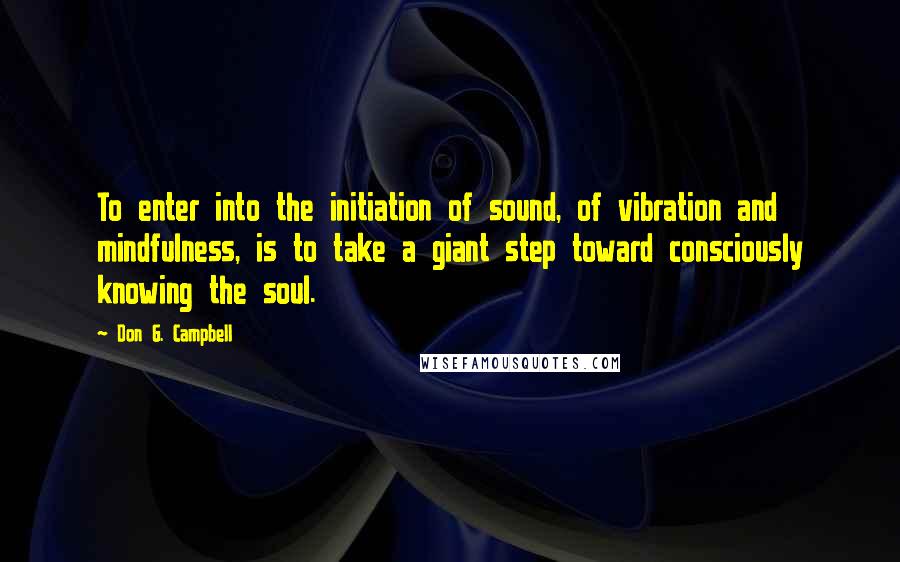 Don G. Campbell Quotes: To enter into the initiation of sound, of vibration and mindfulness, is to take a giant step toward consciously knowing the soul.