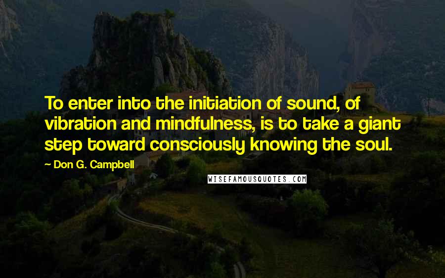 Don G. Campbell Quotes: To enter into the initiation of sound, of vibration and mindfulness, is to take a giant step toward consciously knowing the soul.