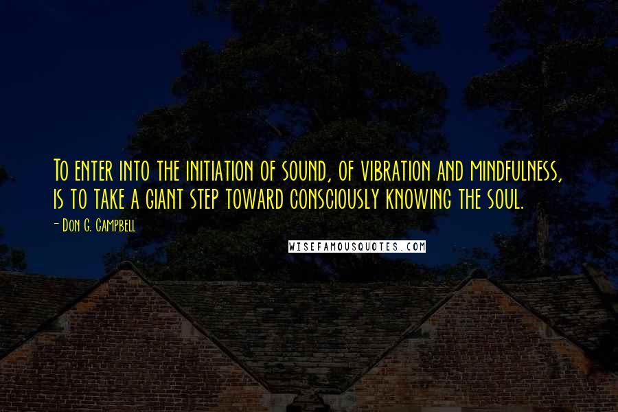 Don G. Campbell Quotes: To enter into the initiation of sound, of vibration and mindfulness, is to take a giant step toward consciously knowing the soul.