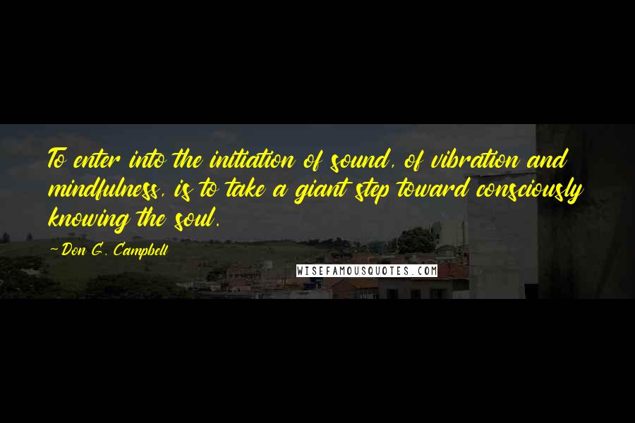 Don G. Campbell Quotes: To enter into the initiation of sound, of vibration and mindfulness, is to take a giant step toward consciously knowing the soul.