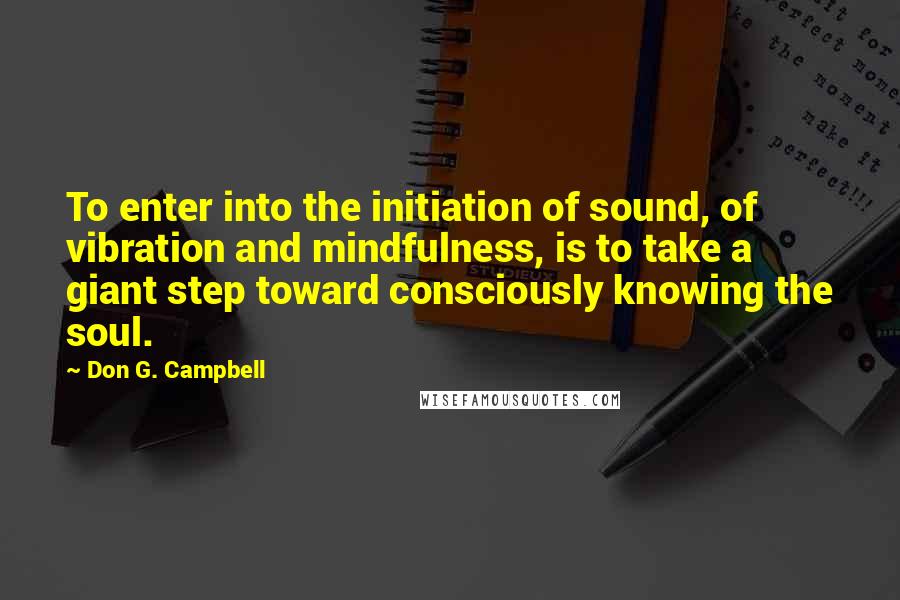 Don G. Campbell Quotes: To enter into the initiation of sound, of vibration and mindfulness, is to take a giant step toward consciously knowing the soul.