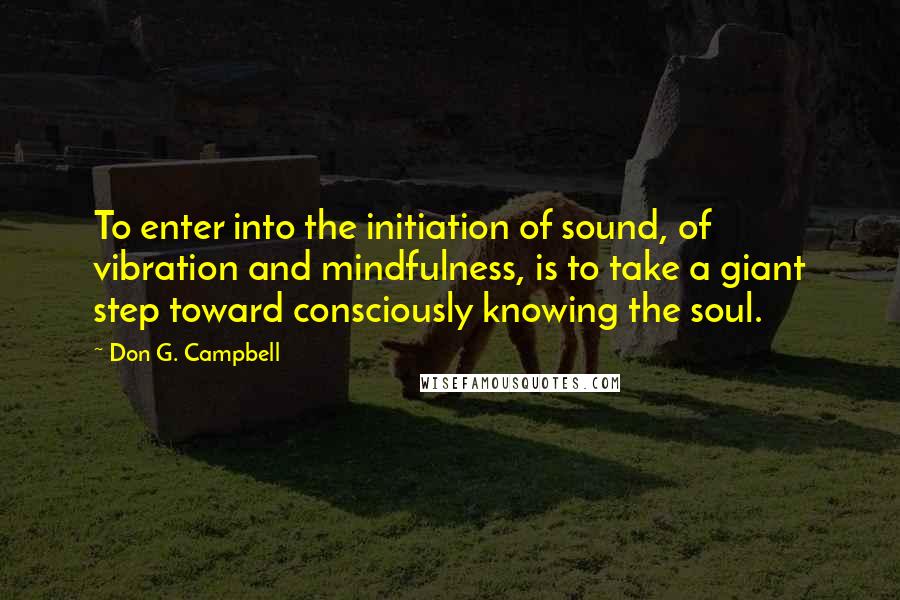 Don G. Campbell Quotes: To enter into the initiation of sound, of vibration and mindfulness, is to take a giant step toward consciously knowing the soul.