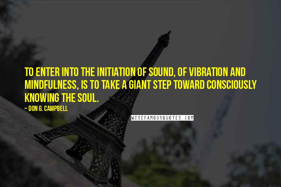 Don G. Campbell Quotes: To enter into the initiation of sound, of vibration and mindfulness, is to take a giant step toward consciously knowing the soul.