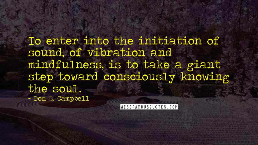 Don G. Campbell Quotes: To enter into the initiation of sound, of vibration and mindfulness, is to take a giant step toward consciously knowing the soul.