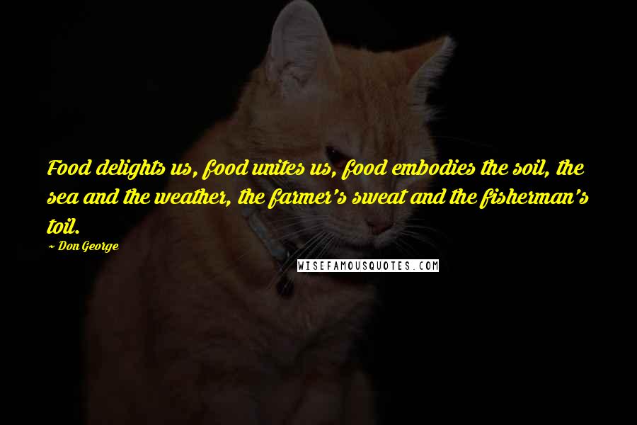 Don George Quotes: Food delights us, food unites us, food embodies the soil, the sea and the weather, the farmer's sweat and the fisherman's toil.