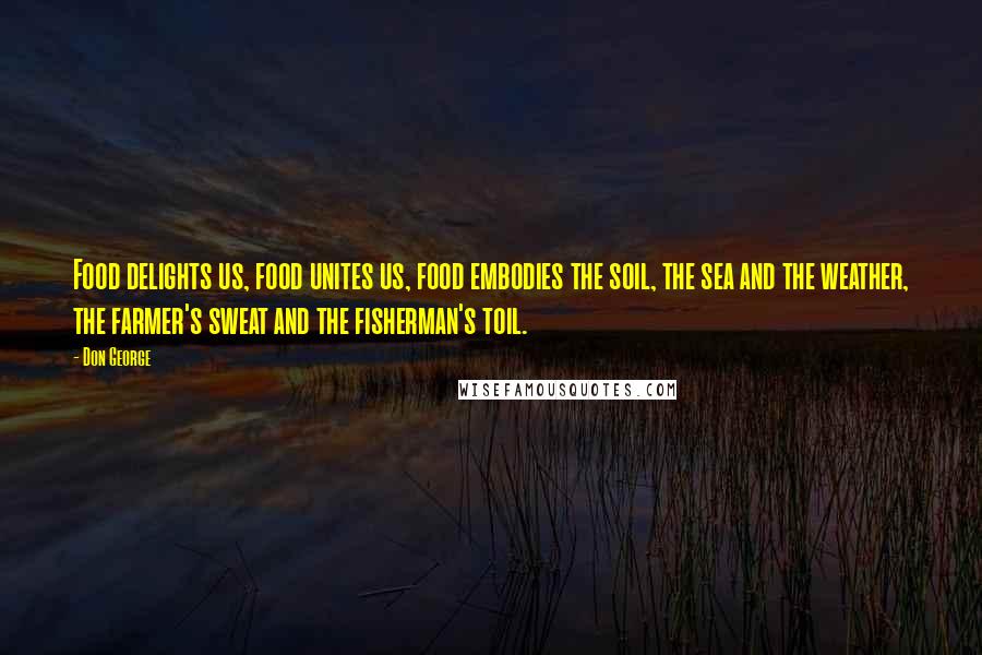 Don George Quotes: Food delights us, food unites us, food embodies the soil, the sea and the weather, the farmer's sweat and the fisherman's toil.