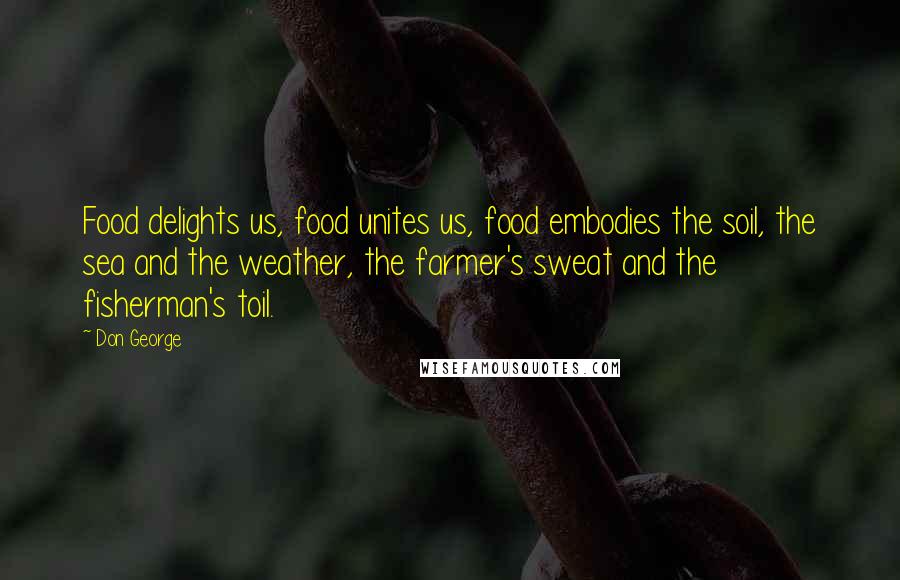 Don George Quotes: Food delights us, food unites us, food embodies the soil, the sea and the weather, the farmer's sweat and the fisherman's toil.