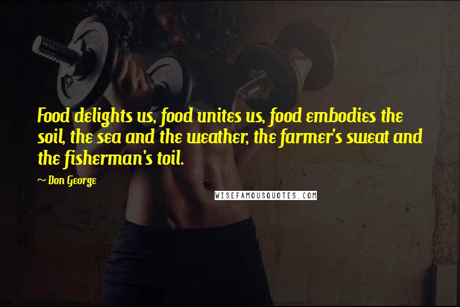 Don George Quotes: Food delights us, food unites us, food embodies the soil, the sea and the weather, the farmer's sweat and the fisherman's toil.