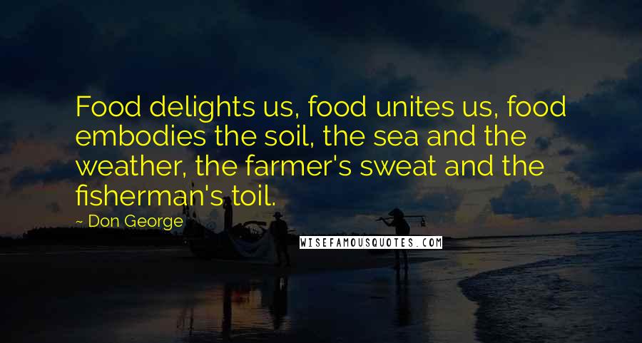 Don George Quotes: Food delights us, food unites us, food embodies the soil, the sea and the weather, the farmer's sweat and the fisherman's toil.