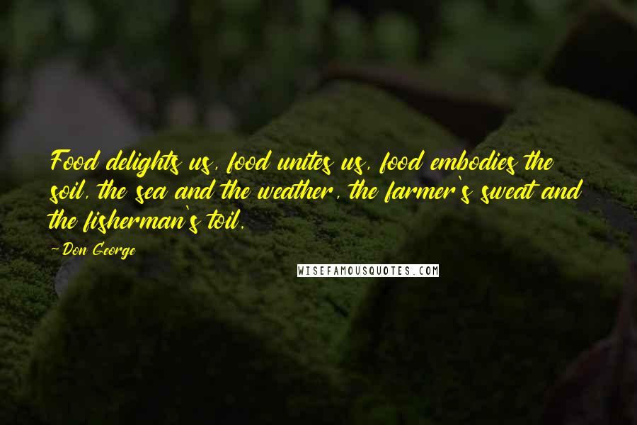 Don George Quotes: Food delights us, food unites us, food embodies the soil, the sea and the weather, the farmer's sweat and the fisherman's toil.