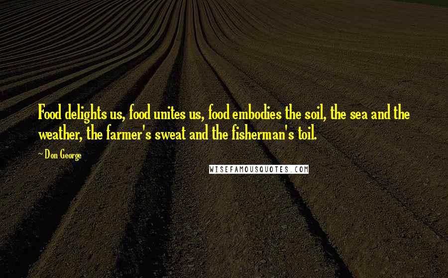 Don George Quotes: Food delights us, food unites us, food embodies the soil, the sea and the weather, the farmer's sweat and the fisherman's toil.