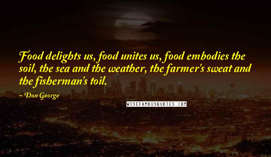 Don George Quotes: Food delights us, food unites us, food embodies the soil, the sea and the weather, the farmer's sweat and the fisherman's toil.