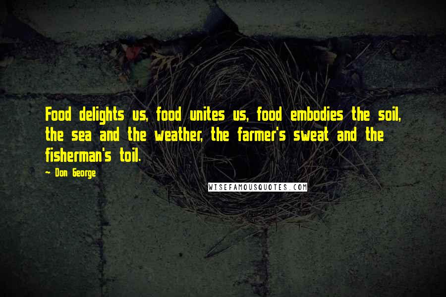 Don George Quotes: Food delights us, food unites us, food embodies the soil, the sea and the weather, the farmer's sweat and the fisherman's toil.