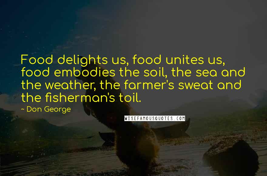 Don George Quotes: Food delights us, food unites us, food embodies the soil, the sea and the weather, the farmer's sweat and the fisherman's toil.