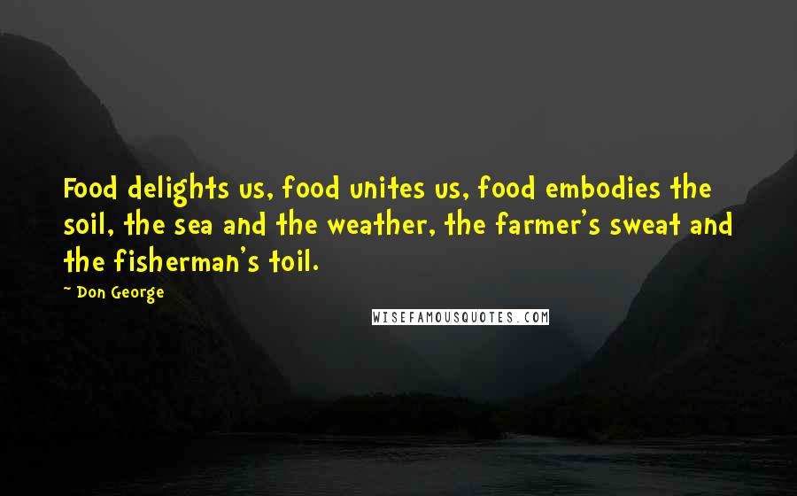 Don George Quotes: Food delights us, food unites us, food embodies the soil, the sea and the weather, the farmer's sweat and the fisherman's toil.