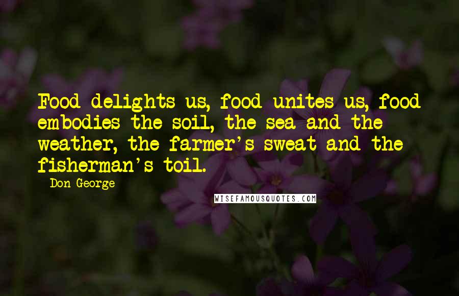Don George Quotes: Food delights us, food unites us, food embodies the soil, the sea and the weather, the farmer's sweat and the fisherman's toil.