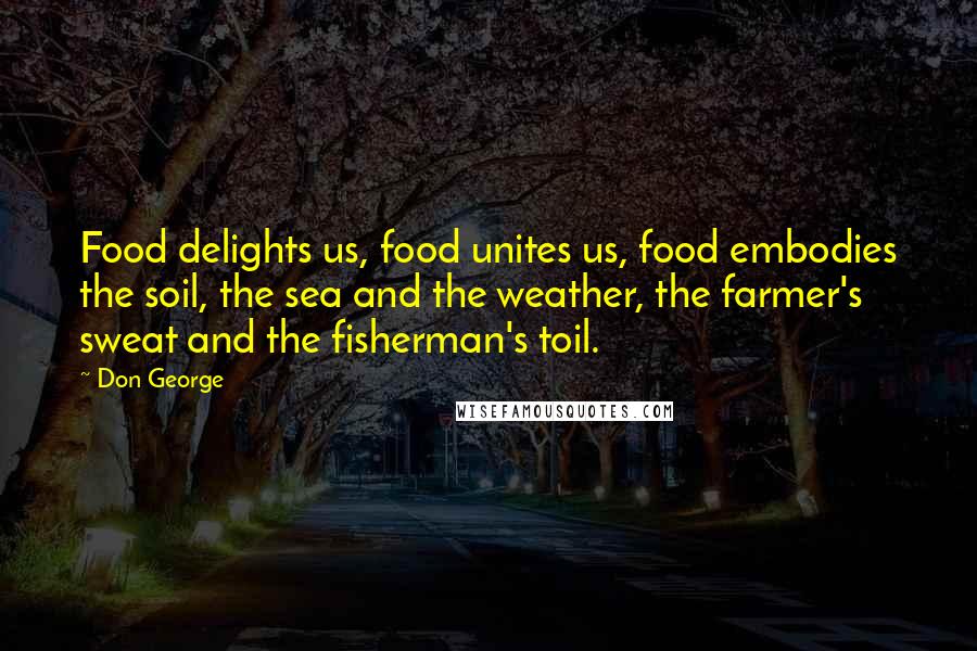 Don George Quotes: Food delights us, food unites us, food embodies the soil, the sea and the weather, the farmer's sweat and the fisherman's toil.