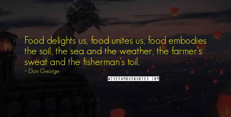 Don George Quotes: Food delights us, food unites us, food embodies the soil, the sea and the weather, the farmer's sweat and the fisherman's toil.