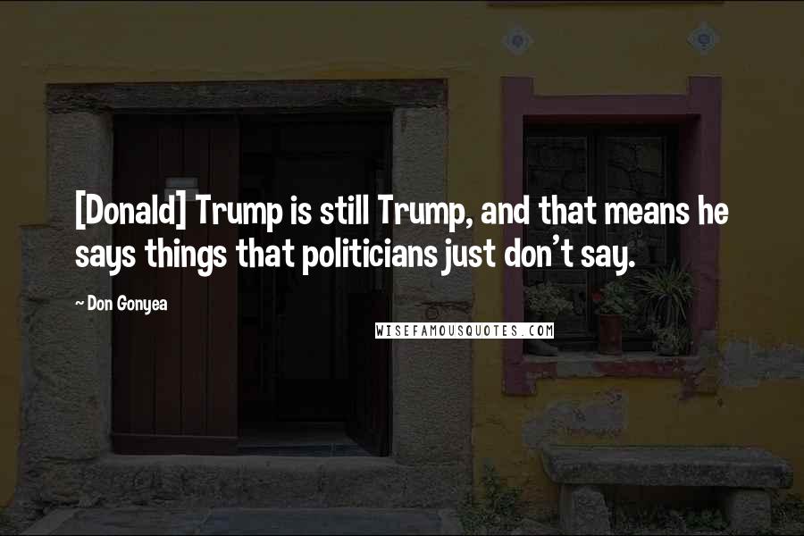 Don Gonyea Quotes: [Donald] Trump is still Trump, and that means he says things that politicians just don't say.