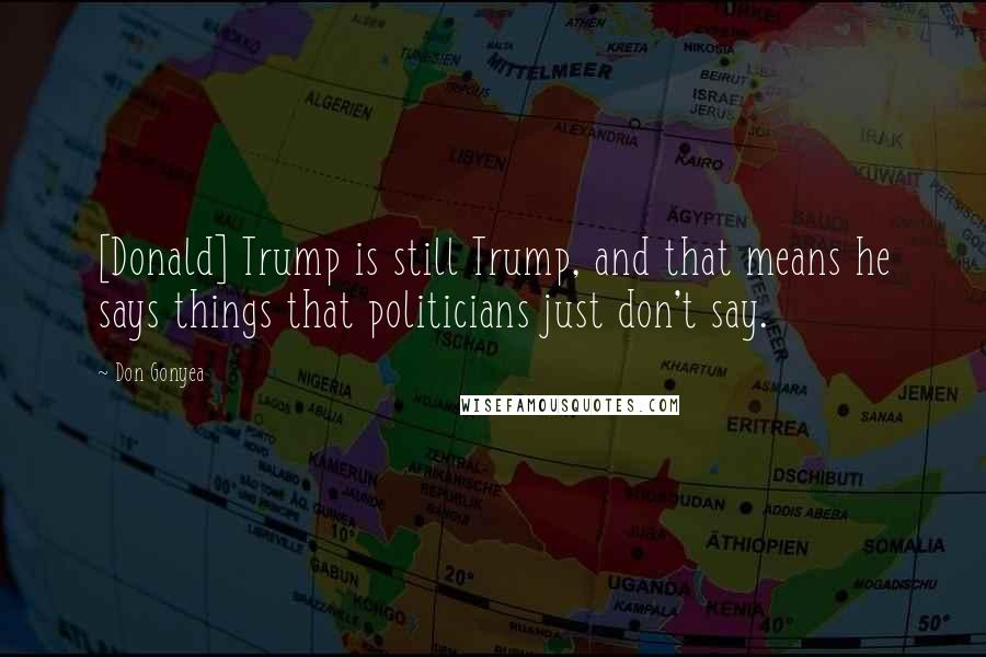 Don Gonyea Quotes: [Donald] Trump is still Trump, and that means he says things that politicians just don't say.